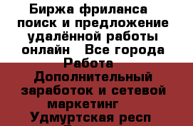 Биржа фриланса – поиск и предложение удалённой работы онлайн - Все города Работа » Дополнительный заработок и сетевой маркетинг   . Удмуртская респ.,Глазов г.